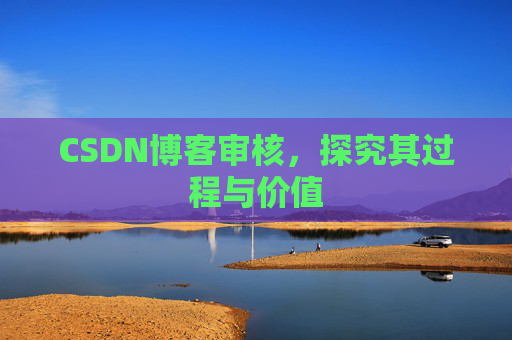 CSDN博客审核,探究其过程与价值 CSDN博客审核,探究其过程与价值